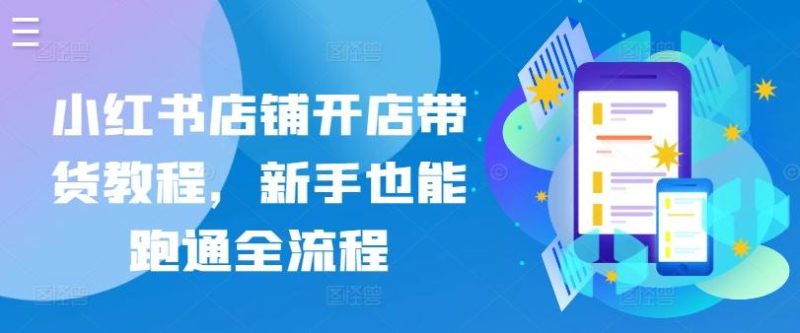 小红书店铺开店带货教程,新手也能跑通全流程-一个公司创业项目 - 淘金吧