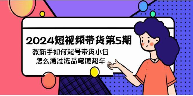 (9844期)2024短视频带货第5期，教新手如何起号，带货小白怎么通过选品弯道超车-一个公司创业项目 - 淘金吧