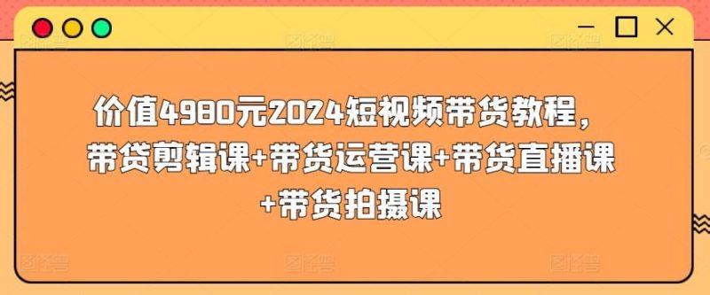 价值4980元2024短视频带货教程,带贷剪辑课+带货运营课+带货直播课+带货拍摄课-一个公司创业项目 - 淘金吧