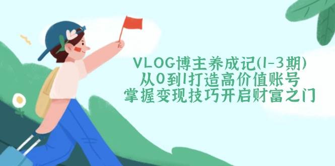 VLOG博主养成记(1-3期)从0到1打造高价值账号,掌握变现技巧开启财富之门-一个公司创业项目 - 淘金吧