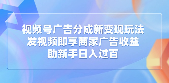 视频号广告分成新变现玩法:发视频即享商家广告收益,助新手日入过百-一个公司创业项目 - 淘金吧