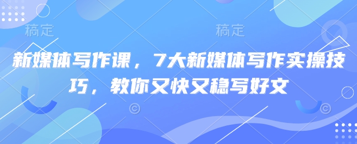 新媒体写作课,7大新媒体写作实操技巧,教你又快又稳写好文-一个公司创业项目 - 淘金吧