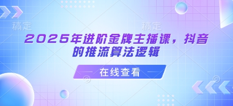 2025年进阶金牌主播课,抖音的推流算法逻辑-一个公司创业项目 - 淘金吧