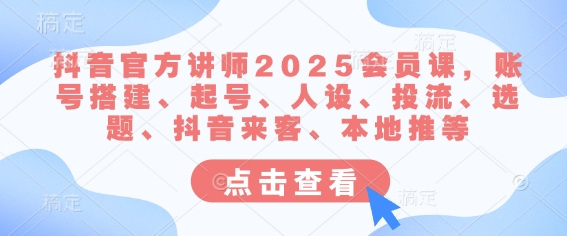 抖音官方讲师2025会员课,账号搭建、起号、人设、投流、选题、抖音来客、本地推等-一个公司创业项目 - 淘金吧