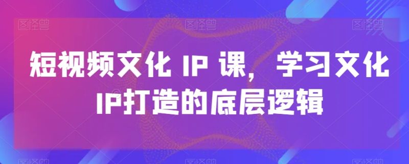 短视频文化IP课,学习文化IP打造的底层逻辑-一个公司创业项目 - 淘金吧