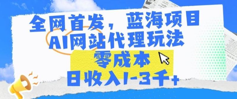 全网首发,蓝海项目,AI网站代理玩法,零成本日收入1-3千+【揭秘】-一个公司创业项目 - 淘金吧