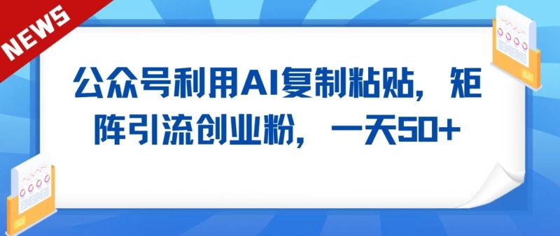 公众号利用AI工具复制粘贴矩阵引流创业粉,一天50+-一个公司创业项目 - 淘金吧