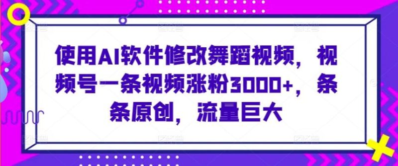 使用AI软件修改舞蹈视频，视频号一条视频涨粉3000+，条条原创，流量巨大【揭秘】-一个公司创业项目 - 淘金吧