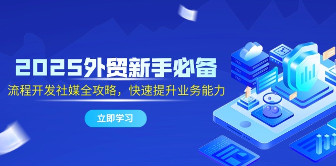 2025外贸新手必备,流程开发社媒全攻略,快速提升业务能力-一个公司创业项目 - 淘金吧