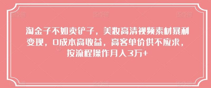 淘金子不如卖铲子，美妆高清视频素材暴利变现，0成本高收益，高客单价供不应求，按流程操作月入3万+【揭秘】-一个公司创业项目 - 淘金吧
