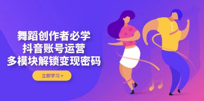 舞蹈创作者必学,抖音账号运营,多模块解锁变现密码-一个公司创业项目 - 淘金吧