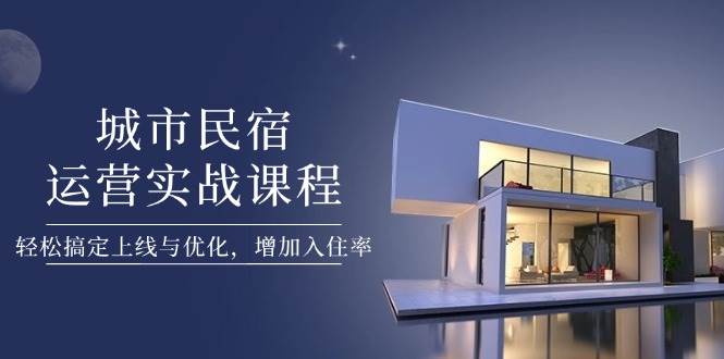 图片[1]-城市民宿运营实战课程，轻松搞定上线与优化，增加入住率-云创网