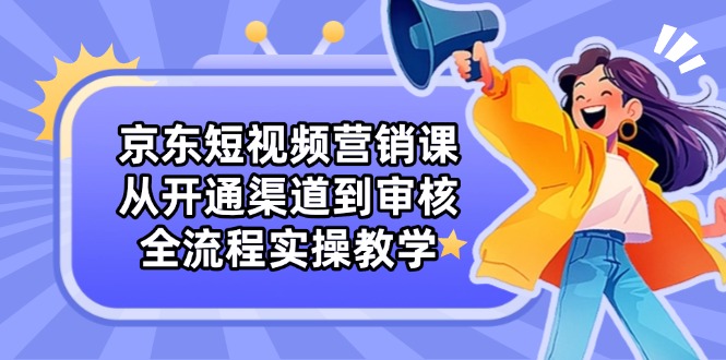 京东短视频营销课:从开通渠道到审核,全流程实操教学-一个公司创业项目 - 淘金吧