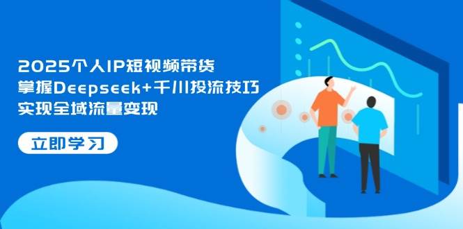 图片[1]-2025个人IP短视频带货，掌握Deepseek+千川投流技巧，实现全域流量变现-云创网