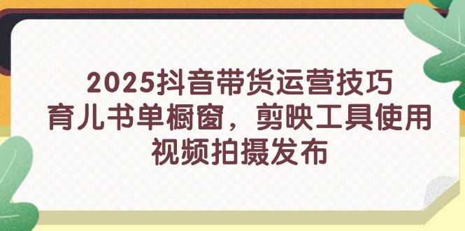 2025抖音带货运营技巧,育儿书单橱窗,剪映工具使用,视频拍摄发布-一个公司创业项目 - 淘金吧