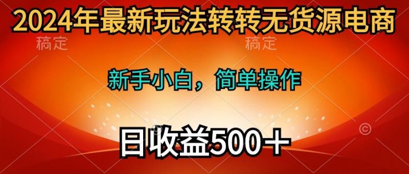(10003期)2024年最新玩法转转无货源电商，新手小白 简单操作，长期稳定 日收入500＋-一个公司创业项目 - 淘金吧
