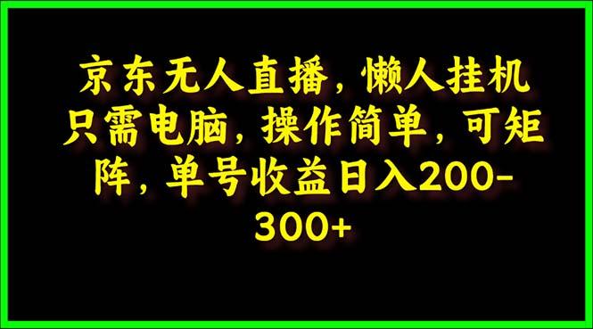 (9973期)京东无人直播，电脑挂机，操作简单，懒人专属，可矩阵操作 单号日入200-300-一人公司创业项目 - 淘金吧