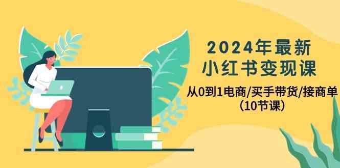 2024年最新小红书变现课,从0到1电商/买手带货/接商单(10节课)-一个公司创业项目 - 淘金吧