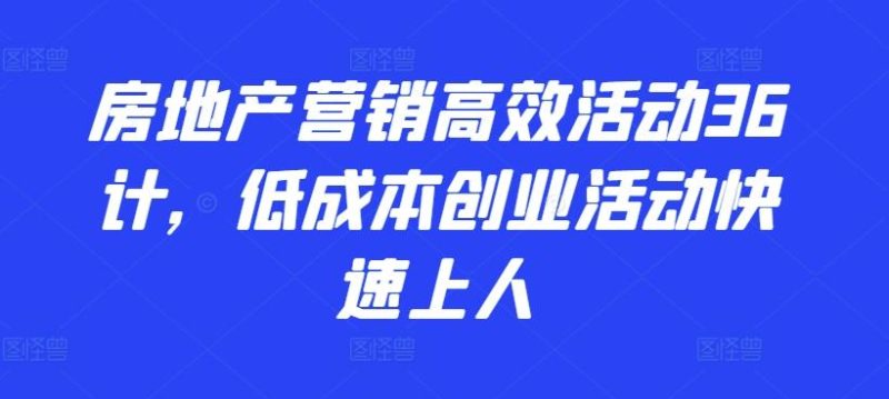 房地产营销高效活动36计,低成本创业活动快速上人-一个公司创业项目 - 淘金吧