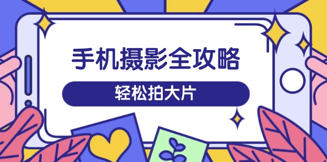 手机摄影全攻略,从拍摄到剪辑,训练营带你玩转短视频,轻松拍大片-一个公司创业项目 - 淘金吧