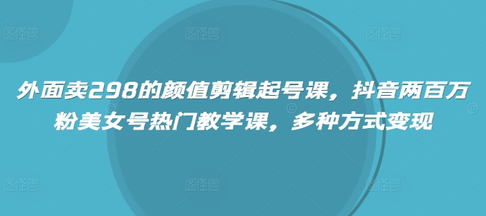 外面卖298的颜值剪辑起号课,抖音两百万粉美女号热门教学课,多种方式变现-一个公司创业项目 - 淘金吧