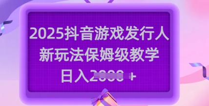 2025抖音游戏发行人新玩法,保姆级教学,日入多张-一个公司创业项目 - 淘金吧