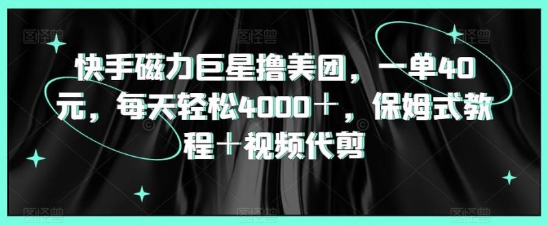 快手磁力巨星撸美团,一单40元,每天轻松4000+,保姆式教程+视频代剪-一个公司创业项目 - 淘金吧