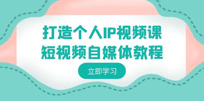 打造个人IP视频课-短视频自媒体教程,个人IP如何定位,如何变现-一个公司创业项目 - 淘金吧