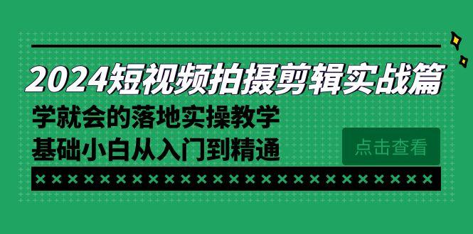 2024短视频拍摄剪辑实操篇,学就会的落地实操教学,基础小白从入门到精通-一个公司创业项目 - 淘金吧