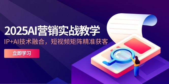 2025AI营销实战教学-5月，IP+AI技术融合，短视频矩阵精准获客-一个公司创业项目 - 淘金吧