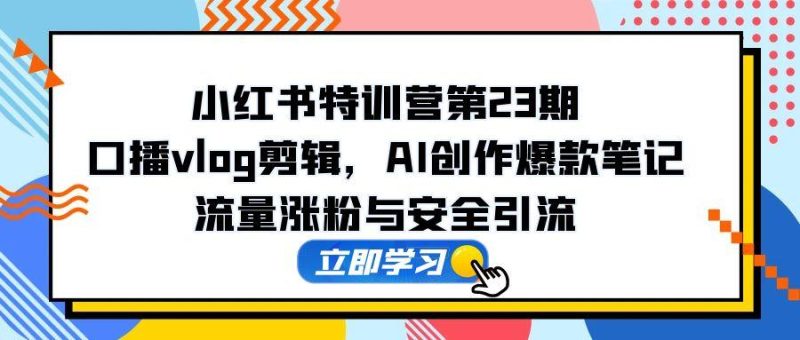小红书特训营第23期,口播vlog剪辑,AI创作爆款笔记,流量涨粉与安全引流-一个公司创业项目 - 淘金吧