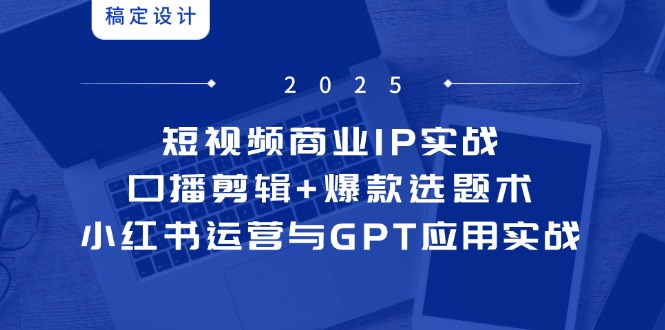 短视频商业IP实战6期:口播剪辑+爆款选题术,小红书运营与GPT应用实战-一个公司创业项目 - 淘金吧