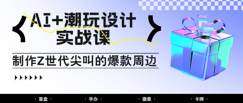 AI+潮玩设计实战课:手把手教你制作Z世代尖叫的爆款周边,自媒体人必学印钞术!-一个公司创业项目 - 淘金吧