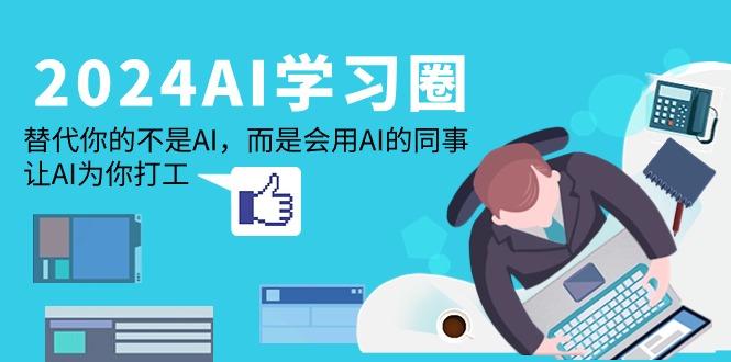 (9494期)2024-AI-学习圈:替代你的不是AI,而是会用AI的同事,让AI为你打工-一个公司创业项目 - 淘金吧