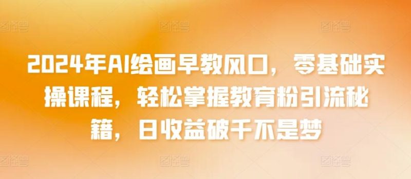2024年AI绘画早教风口,零基础实操课程,轻松掌握教育粉引流秘籍,日收益破千不是梦【揭秘】-一个公司创业项目 - 淘金吧