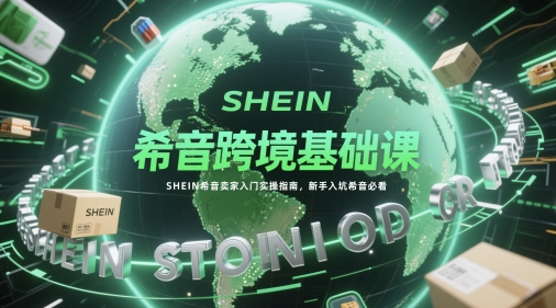 希音跨境基础课,SHEIN希音卖家入门实操指南,新手入坑希音必看-一个公司创业项目 - 淘金吧