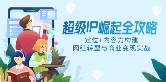 超级IP崛起全攻略,定位+内容力构建,网红转型与商业变现实战-一个公司创业项目 - 淘金吧