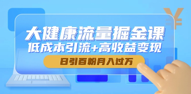 大健康流量掘金课,低成本引流+高收益变现,日引百粉月入过万-一个公司创业项目 - 淘金吧