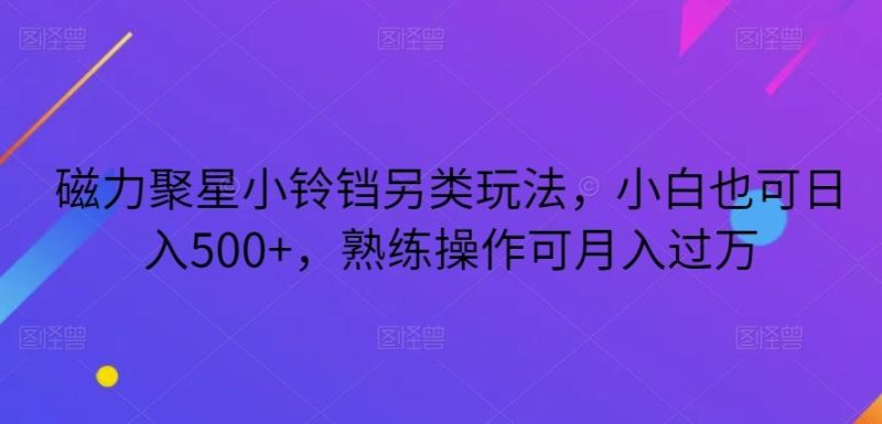 磁力聚星小铃铛另类玩法,小白也可日入500+,熟练操作可月入过万-一个公司创业项目 - 淘金吧
