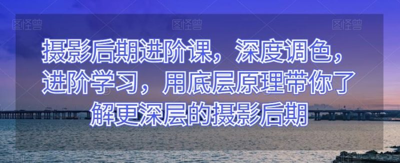 摄影后期进阶课,深度调色,进阶学习,用底层原理带你了解更深层的摄影后期-一个公司创业项目 - 淘金吧