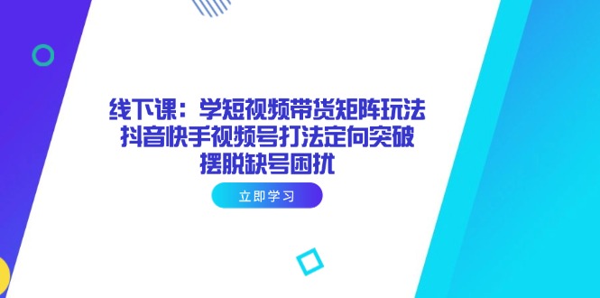 线下课:学短视频带货矩阵玩法 抖音快手视频号打法定向突破,摆脱缺号困扰-一个公司创业项目 - 淘金吧