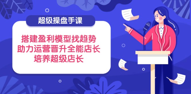 超级操盘手课,搭建盈利模型找趋势,助力运营晋升全能店长,培养超级店长-一人公司创业项目 - 淘金吧