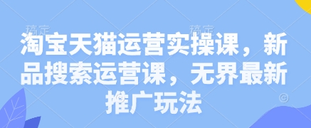 淘宝天猫运营实操课,新品搜索运营课,无界最新推广玩法-一个公司创业项目 - 淘金吧