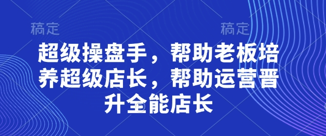 超级操盘手,帮助老板培养超级店长,帮助运营晋升全能店长-一个公司创业项目 - 淘金吧