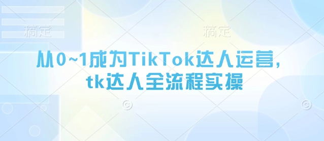 从0~1成为TikTok达人运营,tk达人全流程实操-一个公司创业项目 - 淘金吧