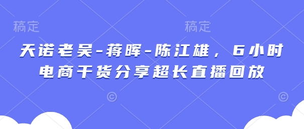 天诺老吴-蒋晖-陈江雄,6小时电商干货分享超长直播回放-一个公司创业项目 - 淘金吧
