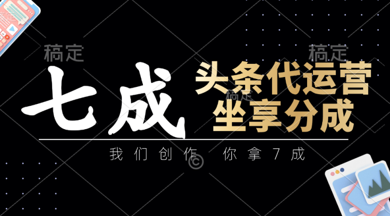 头条代运营：我们创作，你拿7成，简单操作，坐享分成-一个公司创业项目 - 淘金吧
