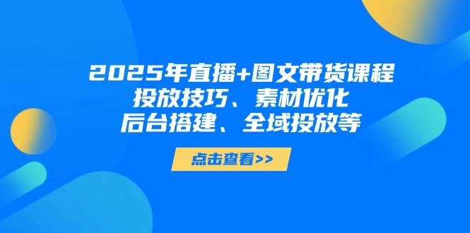 2025年短视频图文带货+直播带货:投放技巧、素材优化、后台搭建、全域投放等-一个公司创业项目 - 淘金吧