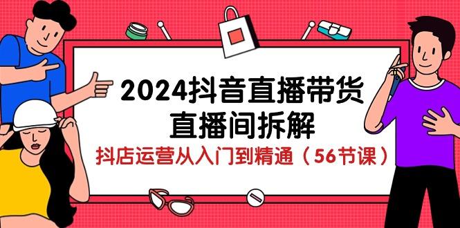 2024抖音直播带货-直播间拆解:抖店运营从入门到精通(56节课-一个公司创业项目 - 淘金吧