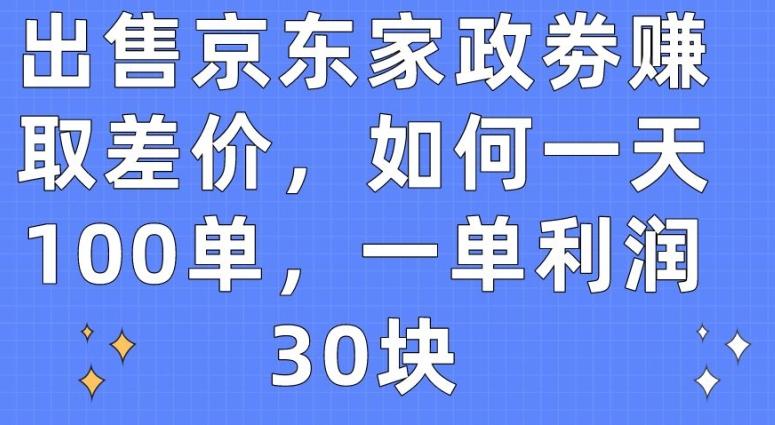 出售京东家政劵赚取差价，如何一天100单，一单利润30块【揭秘】-一个公司创业项目 - 淘金吧